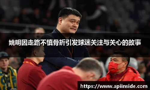 姚明因走路不慎骨折引发球迷关注与关心的故事