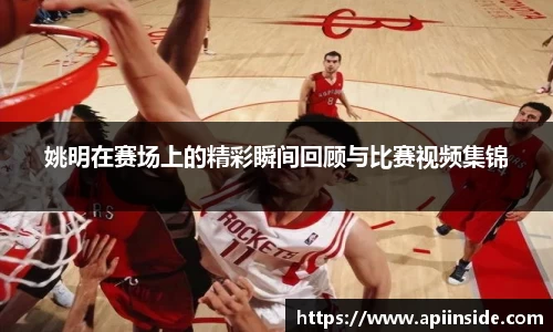 姚明在赛场上的精彩瞬间回顾与比赛视频集锦